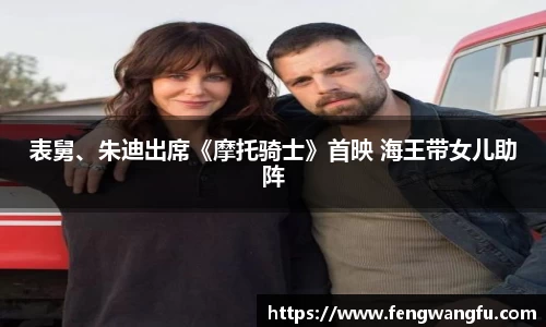 壹号大舞台表舅、朱迪出席《摩托骑士》首映 海王带女儿助阵